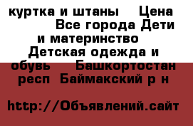 куртка и штаны. › Цена ­ 1 500 - Все города Дети и материнство » Детская одежда и обувь   . Башкортостан респ.,Баймакский р-н